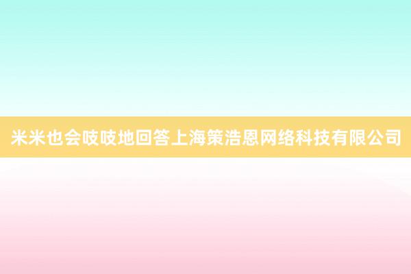 米米也会吱吱地回答上海策浩恩网络科技有限公司