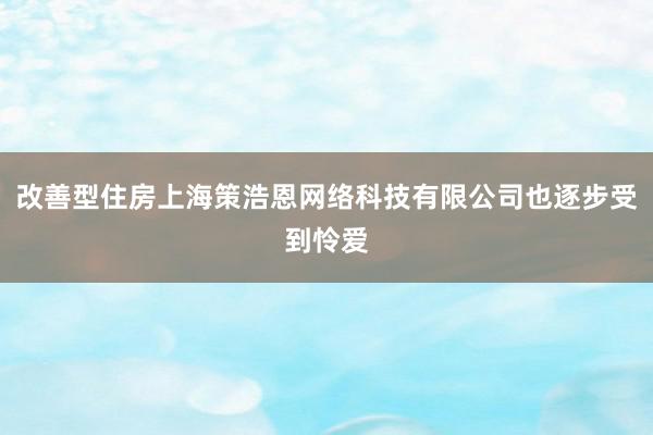 改善型住房上海策浩恩网络科技有限公司也逐步受到怜爱