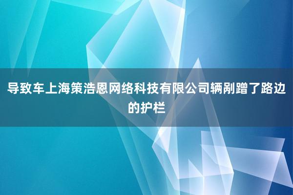 导致车上海策浩恩网络科技有限公司辆剐蹭了路边的护栏