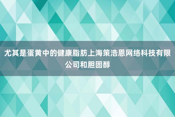 尤其是蛋黄中的健康脂肪上海策浩恩网络科技有限公司和胆固醇